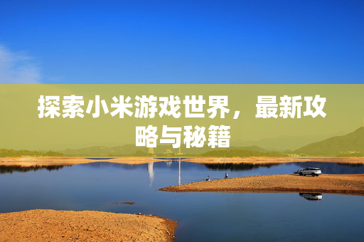 探索小米游戏世界，最新攻略与秘籍