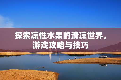 探索凉性水果的清凉世界，游戏攻略与技巧-第1张图片-SK游戏资讯网