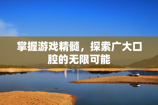 掌握游戏精髓，探索广大口腔的无限可能-第1张图片-SK游戏资讯网