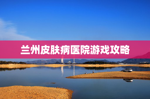 兰州皮肤病医院游戏攻略