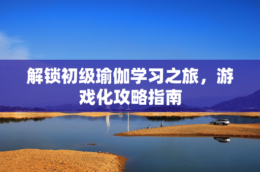 解锁初级瑜伽学习之旅,游戏化攻略指南-第1张图片-SK游戏资讯网 解锁初级瑜伽学习之旅,游戏化攻略指南-第1张图片-SK游戏资讯网