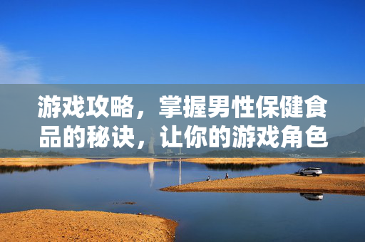 游戏攻略，掌握男性保健食品的秘诀，让你的游戏角色更加强大！