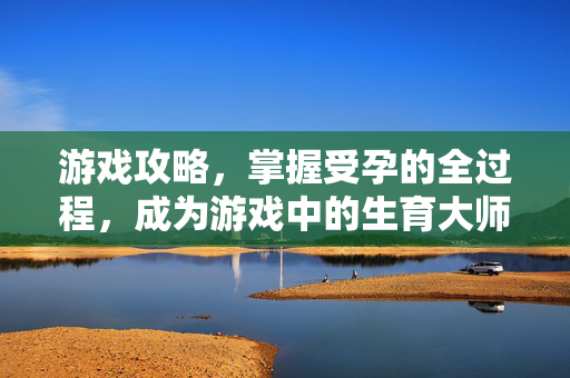 游戏攻略,掌握受孕的全过程,成为游戏中的生育大师!-第1张图片-SK游戏资讯网 游戏攻略,掌握受孕的全过程,成为游戏中的生育大师!-第1张图片-SK游戏资讯网