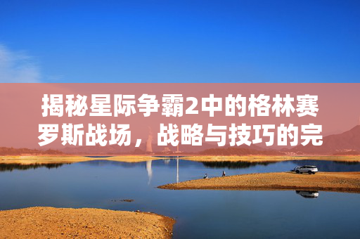 揭秘星际争霸2中的格林赛罗斯战场，战略与技巧的完美结合