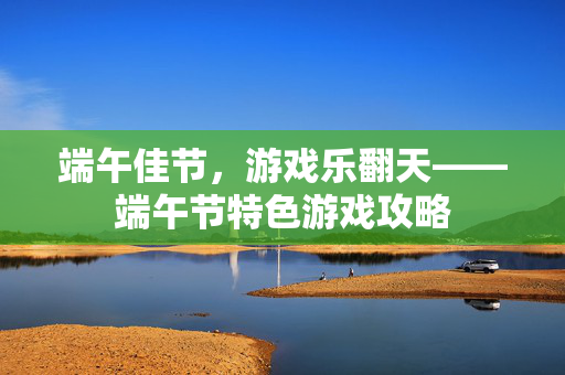 端午佳节,游戏乐翻天——端午节特色游戏攻略-第1张图片-SK游戏资讯网 端午佳节,游戏乐翻天——端午节特色游戏攻略-第1张图片-SK游戏资讯网