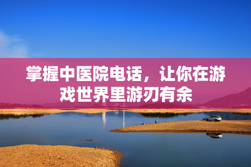 掌握中医院电话，让你在游戏世界里游刃有余