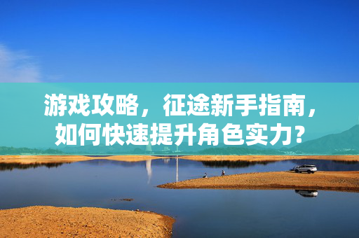 游戏攻略,征途新手指南,如何快速提升角色实力?-第1张图片-SK游戏资讯网 游戏攻略,征途新手指南,如何快速提升角色实力?-第1张图片-SK游戏资讯网