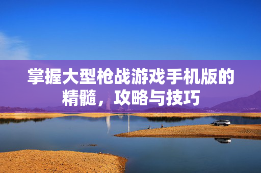 掌握大型枪战游戏手机版的精髓,攻略与技巧-第1张图片-SK游戏资讯网 掌握大型枪战游戏手机版的精髓,攻略与技巧-第1张图片-SK游戏资讯网