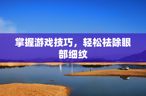 掌握游戏技巧，轻松祛除眼部细纹