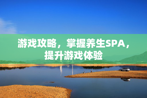 游戏攻略，掌握养生SPA，提升游戏体验