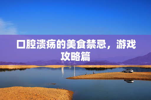 口腔溃疡的美食禁忌，游戏攻略篇