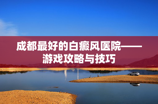 成都最好的白癜风医院——游戏攻略与技巧