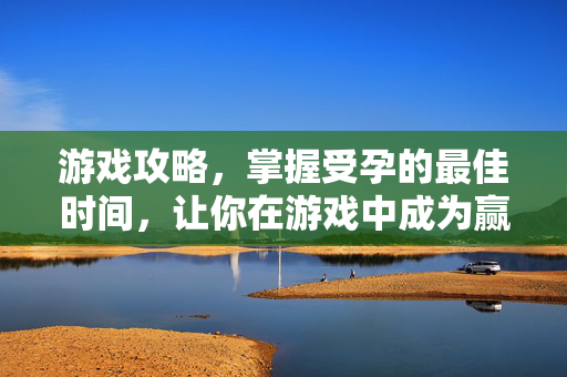 游戏攻略，掌握受孕的最佳时间，让你在游戏中成为赢家！