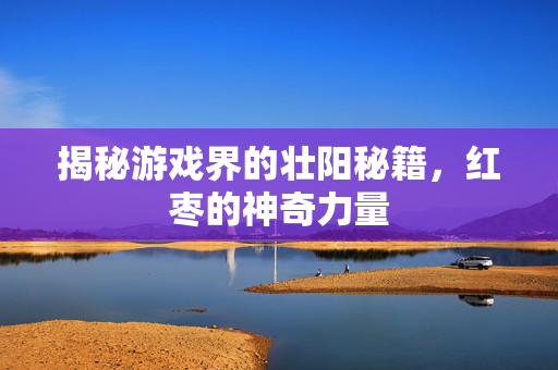 揭秘游戏界的壮阳秘籍，红枣的神奇力量
