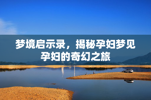 梦境启示录，揭秘孕妇梦见孕妇的奇幻之旅
