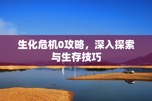 生化危机0攻略，深入探索与生存技巧
