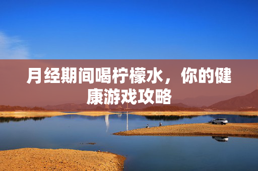 月经期间喝柠檬水，你的健康游戏攻略