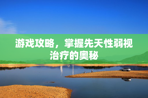 游戏攻略，掌握先天性弱视治疗的奥秘-第1张图片-SK游戏资讯网