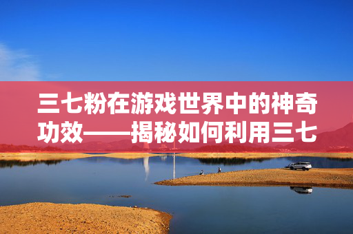 三七粉在游戏世界中的神奇功效——揭秘如何利用三七粉祛斑-第1张图片-SK游戏资讯网 三七粉在游戏世界中的神奇功效——揭秘如何利用三七粉祛斑-第1张图片-SK游戏资讯网