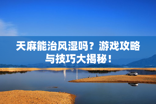 天麻能治风湿吗？游戏攻略与技巧大揭秘！