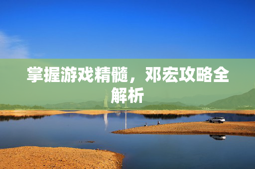 掌握游戏精髓,邓宏攻略全解析-第1张图片-SK游戏资讯网 掌握游戏精髓,邓宏攻略全解析-第1张图片-SK游戏资讯网