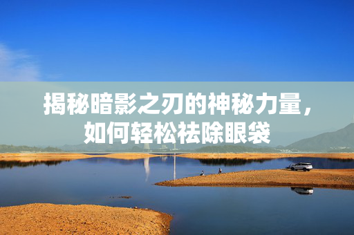 揭秘暗影之刃的神秘力量,如何轻松祛除眼袋-第1张图片-SK游戏资讯网 揭秘暗影之刃的神秘力量,如何轻松祛除眼袋-第1张图片-SK游戏资讯网