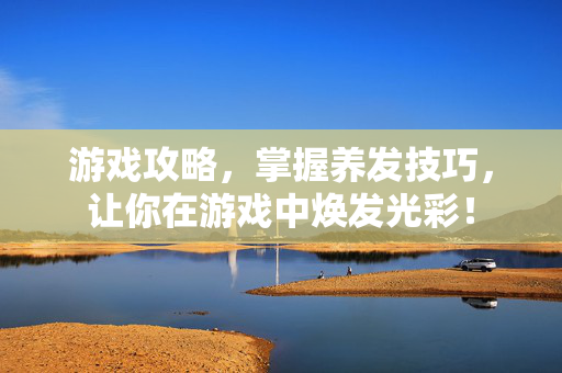 游戏攻略,掌握养发技巧,让你在游戏中焕发光彩!-第1张图片-SK游戏资讯网 游戏攻略,掌握养发技巧,让你在游戏中焕发光彩!-第1张图片-SK游戏资讯网