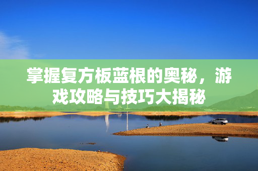 掌握复方板蓝根的奥秘,游戏攻略与技巧大揭秘-第1张图片-SK游戏资讯网 掌握复方板蓝根的奥秘,游戏攻略与技巧大揭秘-第1张图片-SK游戏资讯网
