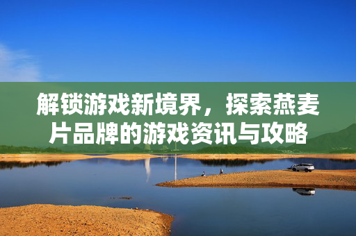 解锁游戏新境界，探索燕麦片品牌的游戏资讯与攻略
