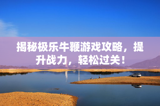揭秘极乐牛鞭游戏攻略,提升战力,轻松过关!-第1张图片-SK游戏资讯网 揭秘极乐牛鞭游戏攻略,提升战力,轻松过关!-第1张图片-SK游戏资讯网