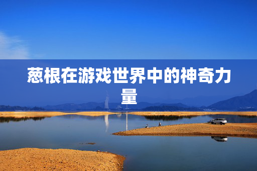 葱根在游戏世界中的神奇力量-第1张图片-SK游戏资讯网 葱根在游戏世界中的神奇力量-第1张图片-SK游戏资讯网