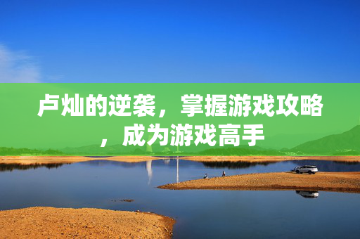 卢灿的逆袭,掌握游戏攻略,成为游戏高手-第1张图片-SK游戏资讯网 卢灿的逆袭,掌握游戏攻略,成为游戏高手-第1张图片-SK游戏资讯网