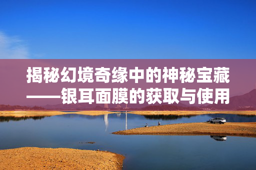 揭秘幻境奇缘中的神秘宝藏——银耳面膜的获取与使用攻略