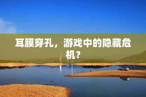 耳膜穿孔,游戏中的隐藏危机?-第1张图片-SK游戏资讯网 耳膜穿孔,游戏中的隐藏危机?-第1张图片-SK游戏资讯网