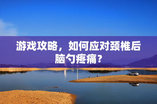游戏攻略,如何应对颈椎后脑勺疼痛?-第1张图片-SK游戏资讯网 游戏攻略,如何应对颈椎后脑勺疼痛?-第1张图片-SK游戏资讯网