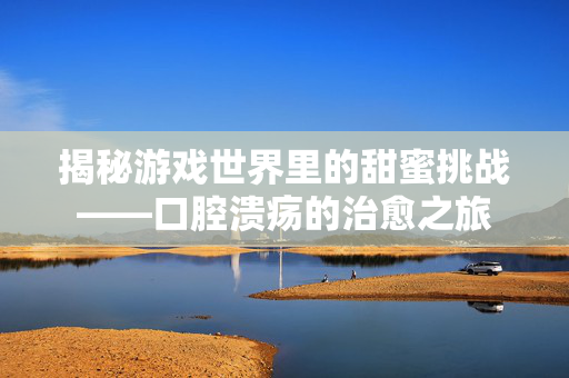 揭秘游戏世界里的甜蜜挑战——口腔溃疡的治愈之旅-第1张图片-SK游戏资讯网 揭秘游戏世界里的甜蜜挑战——口腔溃疡的治愈之旅-第1张图片-SK游戏资讯网