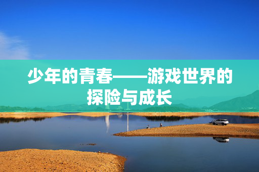 少年的青春——游戏世界的探险与成长-第1张图片-SK游戏资讯网 少年的青春——游戏世界的探险与成长-第1张图片-SK游戏资讯网