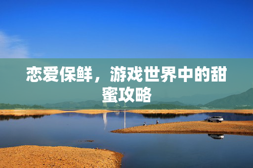 恋爱保鲜，游戏世界中的甜蜜攻略