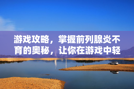 游戏攻略,掌握前列腺炎不育的奥秘,让你在游戏中轻松取胜-第1张图片-SK游戏资讯网 游戏攻略,掌握前列腺炎不育的奥秘,让你在游戏中轻松取胜-第1张图片-SK游戏资讯网
