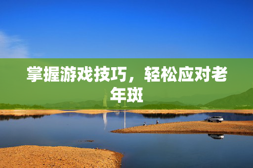掌握游戏技巧，轻松应对老年斑