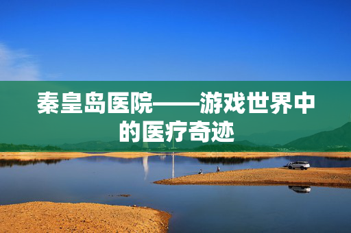 秦皇岛医院——游戏世界中的医疗奇迹