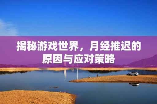 揭秘游戏世界，月经推迟的原因与应对策略