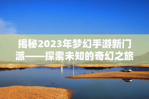揭秘2023年梦幻手游新门派——探索未知的奇幻之旅