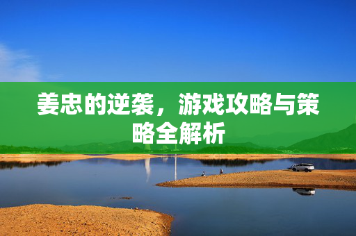 姜忠的逆袭，游戏攻略与策略全解析