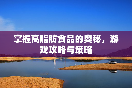 掌握高脂肪食品的奥秘，游戏攻略与策略