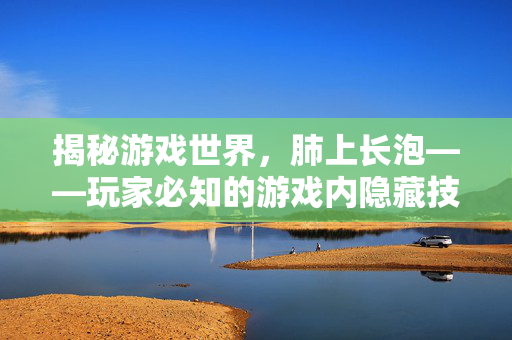 揭秘游戏世界，肺上长泡——玩家必知的游戏内隐藏技巧