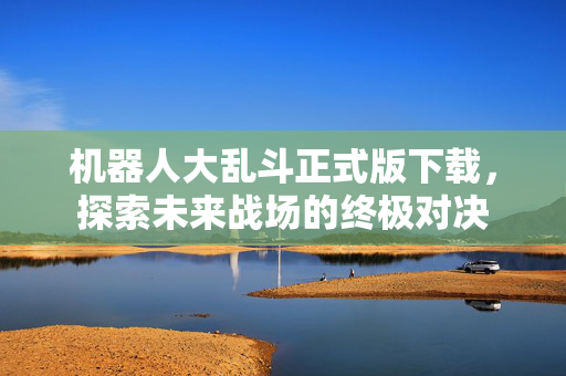 机器人大乱斗正式版下载，探索未来战场的终极对决