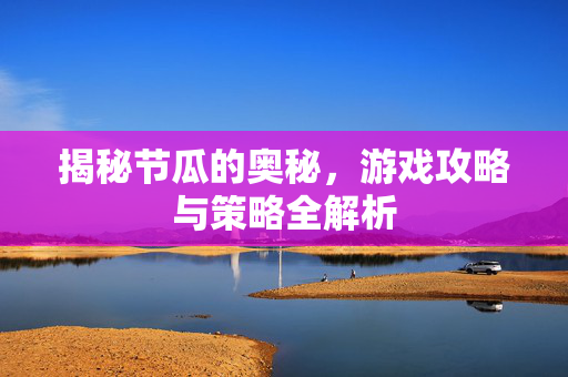 揭秘节瓜的奥秘，游戏攻略与策略全解析