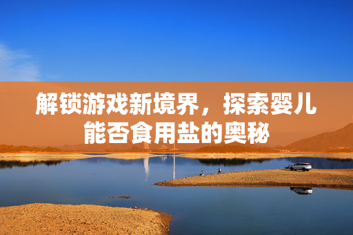 解锁游戏新境界，探索婴儿能否食用盐的奥秘