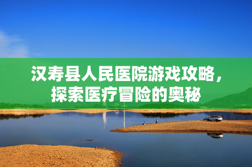 汉寿县人民医院游戏攻略，探索医疗冒险的奥秘-第1张图片-SK游戏资讯网